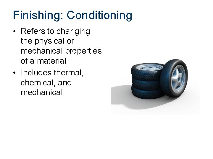 Finishing: Conditioning • Refers to changing the physical or mechanical properties of a material