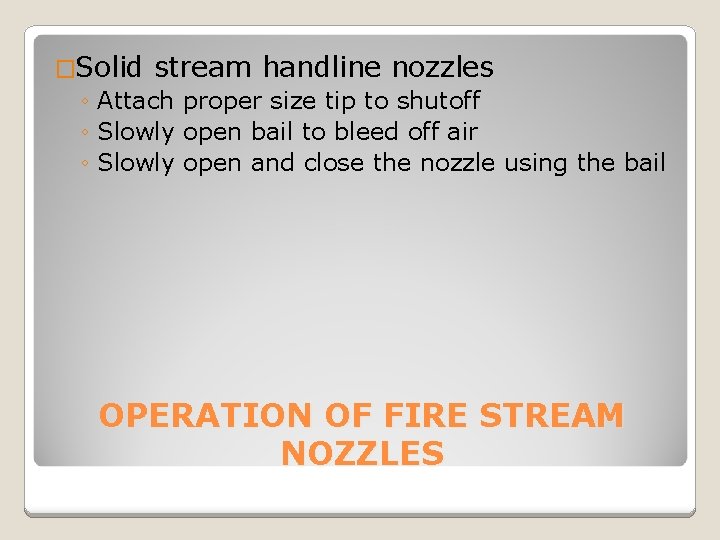 �Solid stream handline nozzles ◦ Attach proper size tip to shutoff ◦ Slowly open