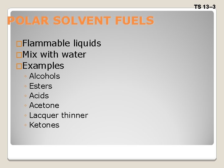 TS 13– 3 POLAR SOLVENT FUELS �Flammable liquids �Mix with water �Examples ◦ Alcohols