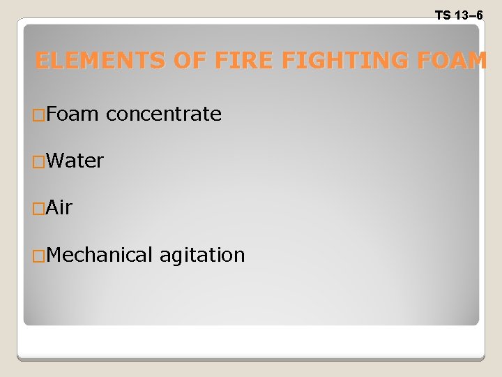 TS 13– 6 ELEMENTS OF FIRE FIGHTING FOAM �Foam concentrate �Water �Air �Mechanical agitation