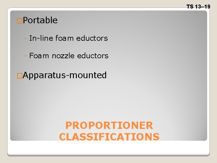 TS 13– 19 �Portable ◦ In-line foam eductors ◦ Foam nozzle eductors �Apparatus-mounted PROPORTIONER