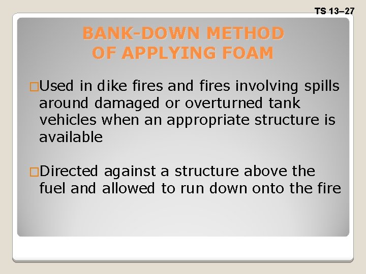 TS 13– 27 BANK-DOWN METHOD OF APPLYING FOAM �Used in dike fires and fires