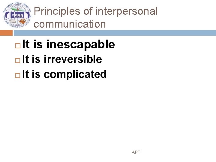 Principles of interpersonal communication It is inescapable It is irreversible It is complicated APF