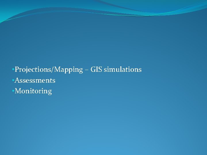  • Projections/Mapping – GIS simulations • Assessments • Monitoring 