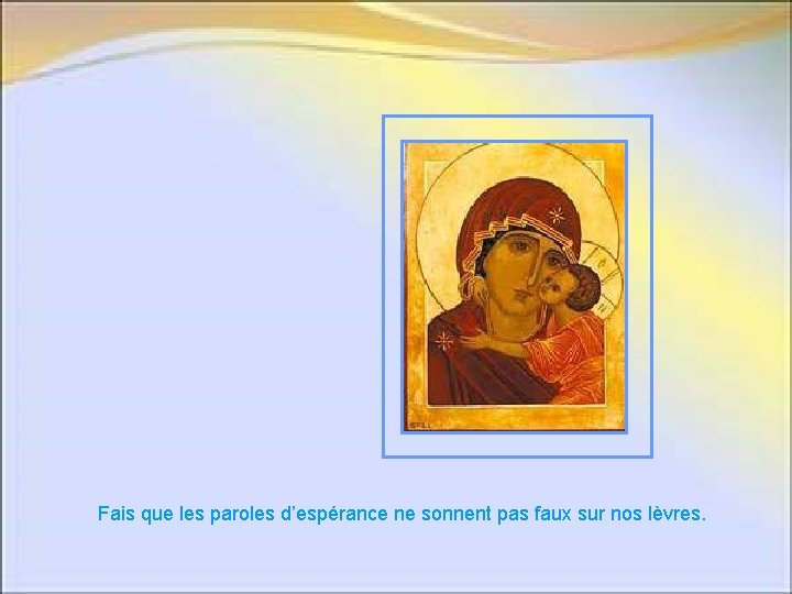 Fais que les paroles d’espérance ne sonnent pas faux sur nos lèvres. Fais que les paroles d’espérance ne sonnent pas faux sur nos lèvres.