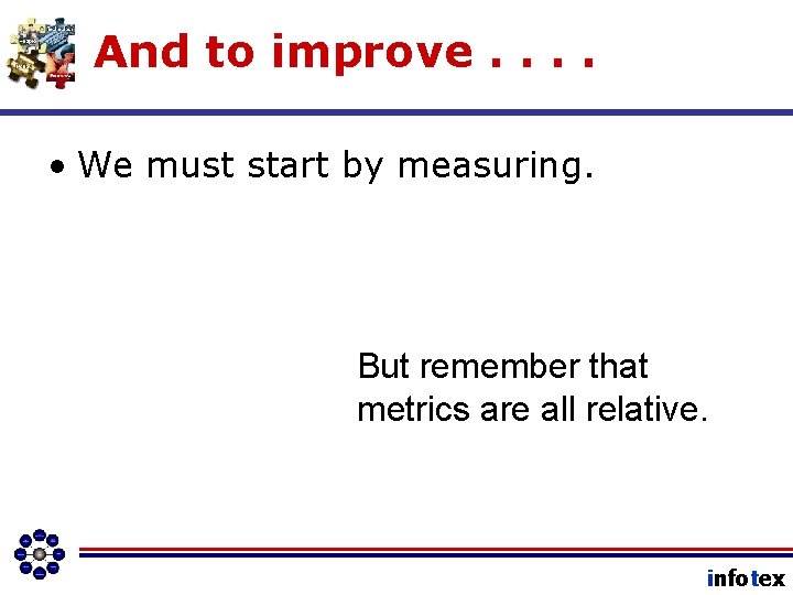 And to improve. . • We must start by measuring. But remember that metrics