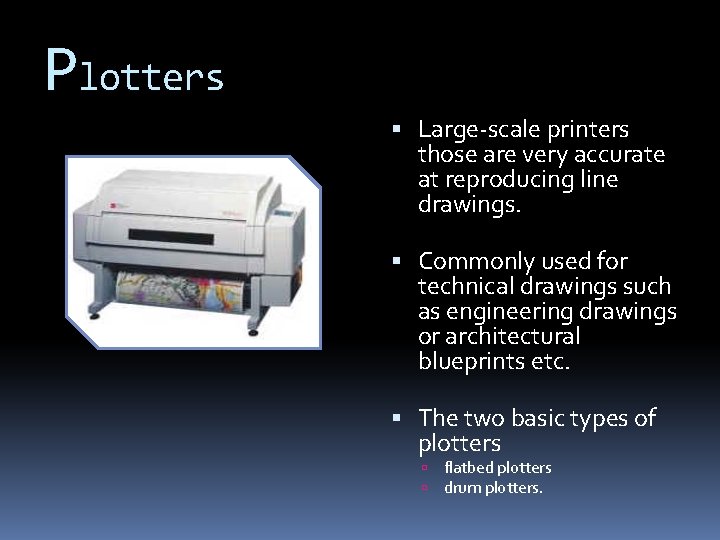 Plotters Large-scale printers those are very accurate at reproducing line drawings. Commonly used for