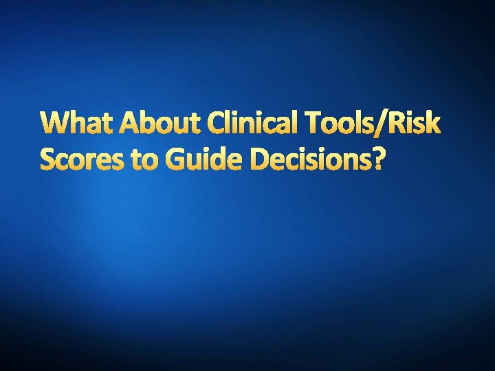 What About Clinical Tools/Risk Scores to Guide Decisions? 