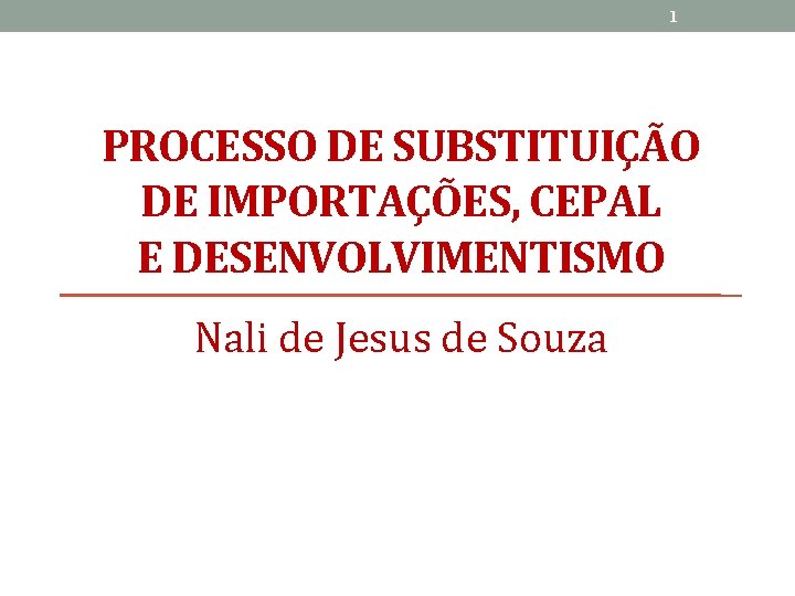 1 PROCESSO DE SUBSTITUIÇÃO DE IMPORTAÇÕES, CEPAL E DESENVOLVIMENTISMO Nali de Jesus de Souza