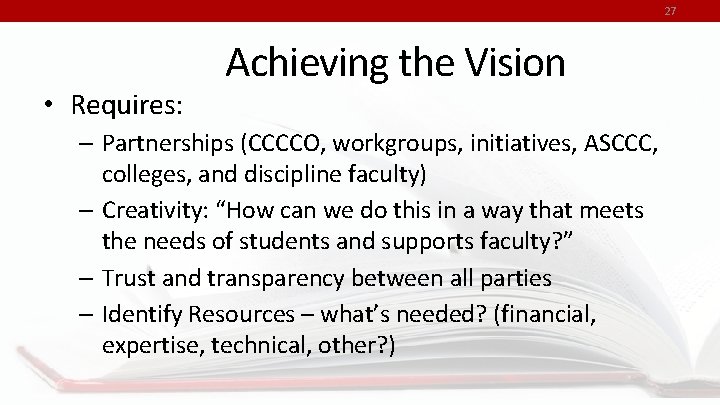 27 • Requires: Achieving the Vision – Partnerships (CCCCO, workgroups, initiatives, ASCCC, colleges, and