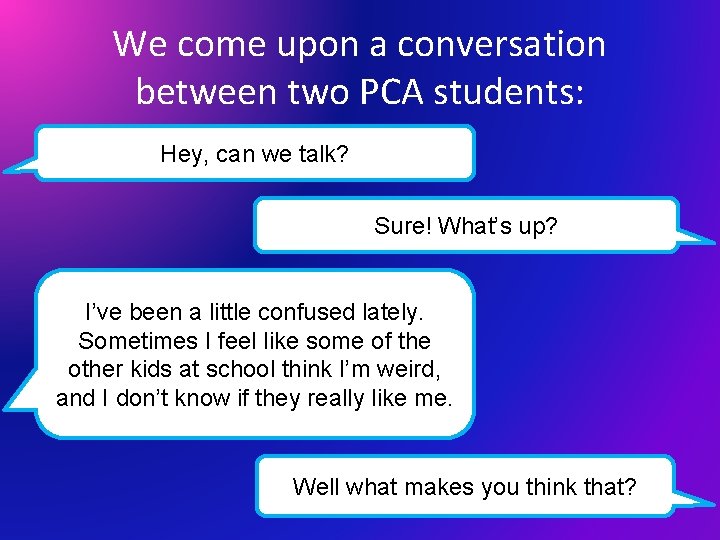We come upon a conversation between two PCA students: Hey, can we talk? Sure!