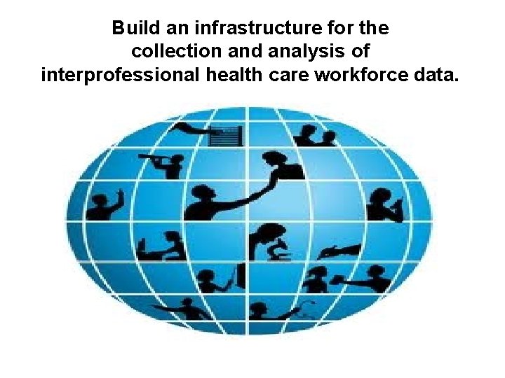 Build an infrastructure for the collection and analysis of interprofessional health care workforce data.