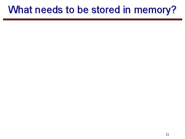 What needs to be stored in memory? 21 