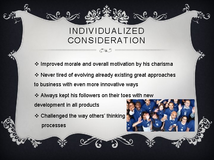 INDIVIDUALIZED CONSIDERATION v Improved morale and overall motivation by his charisma v Never tired