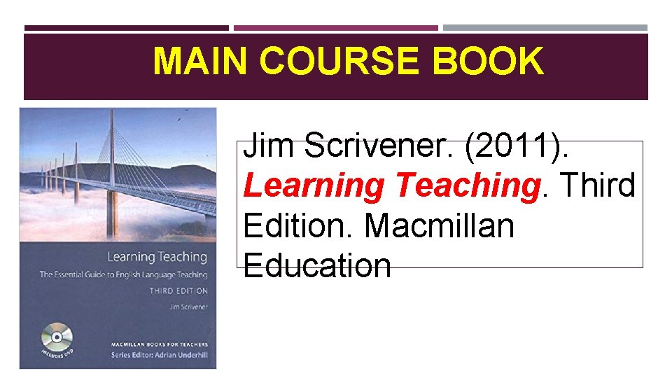 MAIN COURSE BOOK Jim Scrivener. (2011). Learning Teaching. Third Edition. Macmillan Education 