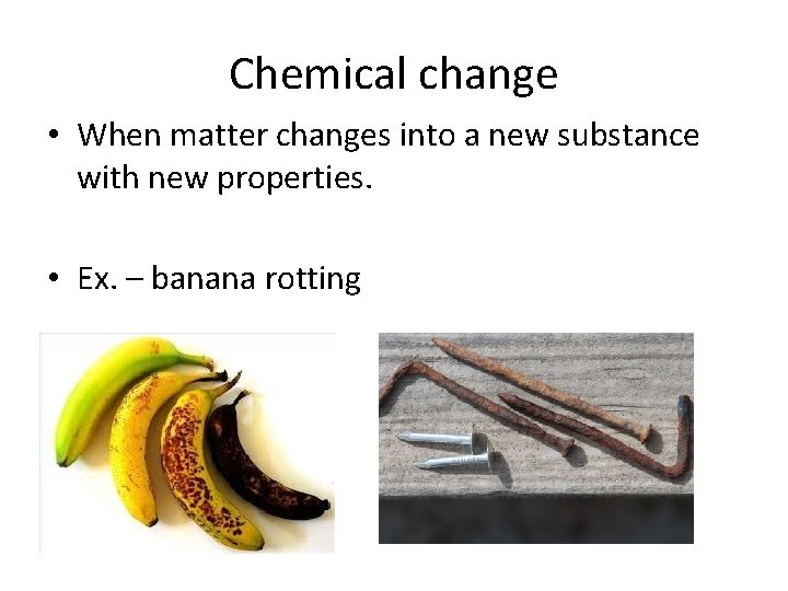 Chemical change • When matter changes into a new substance with new properties. •