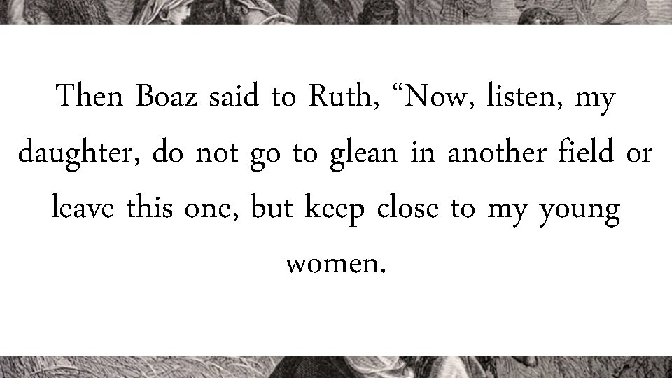 Then Boaz said to Ruth, “Now, listen, my daughter, do not go to glean