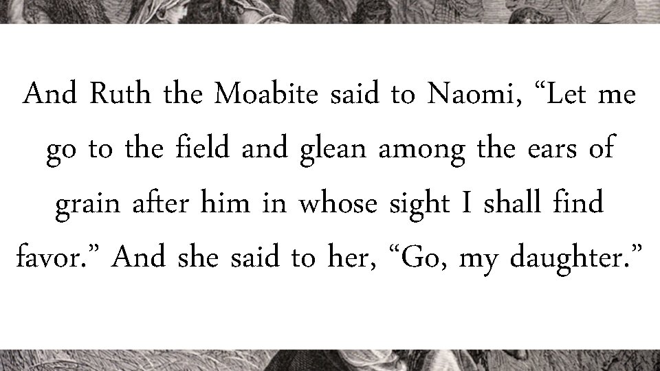 And Ruth the Moabite said to Naomi, “Let me go to the field and