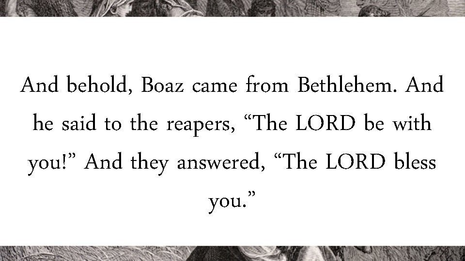 And behold, Boaz came from Bethlehem. And he said to the reapers, “The LORD