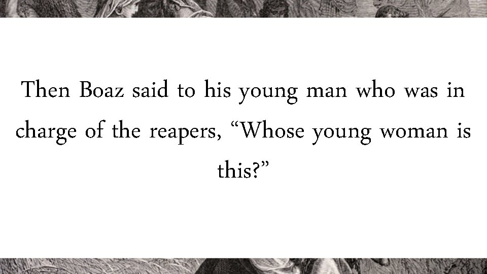 Then Boaz said to his young man who was in charge of the reapers,