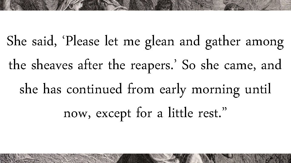 She said, ‘Please let me glean and gather among the sheaves after the reapers.