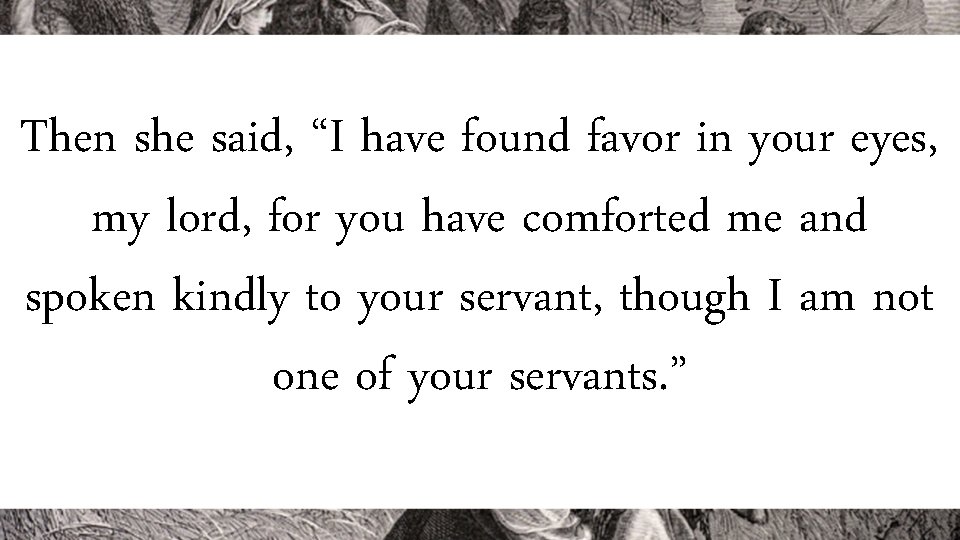 Then she said, “I have found favor in your eyes, my lord, for you