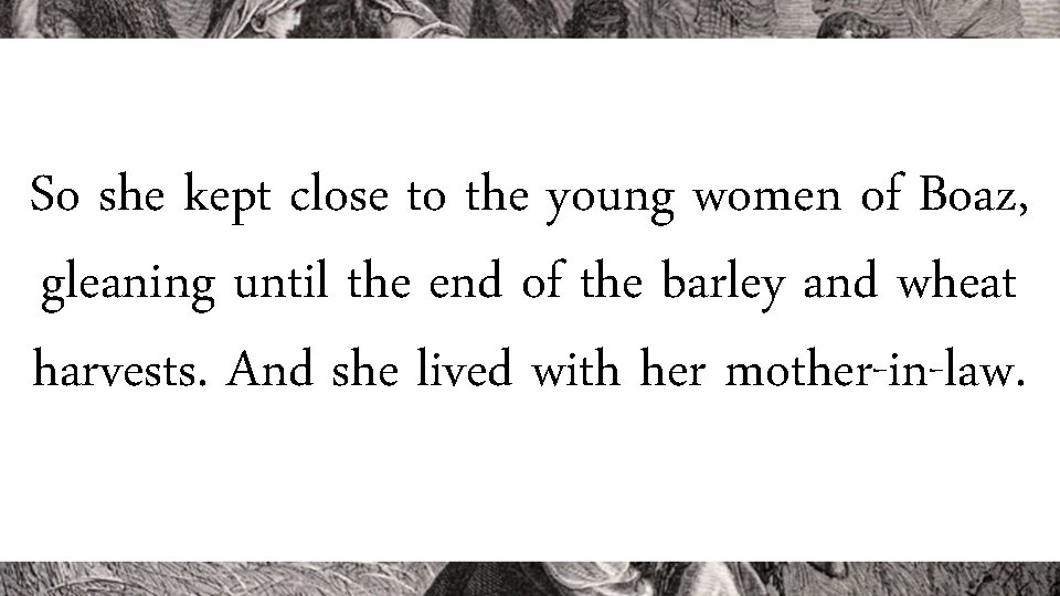 So she kept close to the young women of Boaz, gleaning until the end