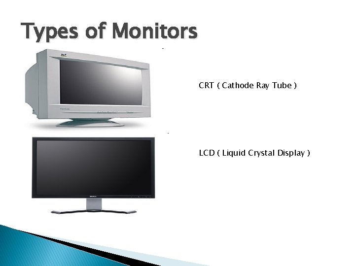 Types of Monitors CRT ( Cathode Ray Tube ) LCD ( Liquid Crystal Display