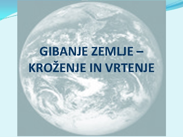 GIBANJE ZEMLJE – KROŽENJE IN VRTENJE 