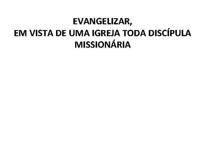 EVANGELIZAR, EM VISTA DE UMA IGREJA TODA DISCÍPULA MISSIONÁRIA 