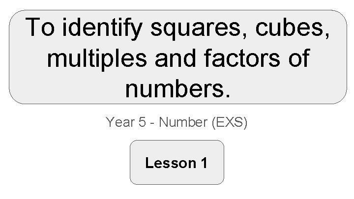 To identify squares, cubes, multiples and factors of numbers. Year 5 - Number (EXS)