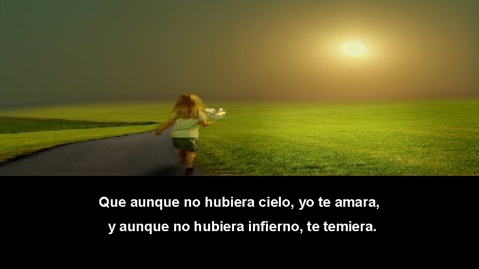 Que aunque no hubiera cielo, yo te amara, y aunque no hubiera infierno, te