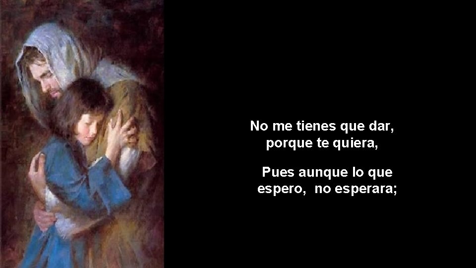 No me tienes que dar, porque te quiera, Pues aunque lo que espero, no