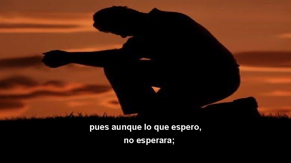 pues aunque lo que espero, no esperara; 