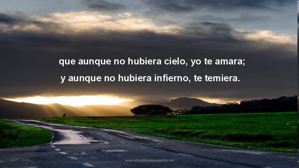 que aunque no hubiera cielo, yo te amara; y aunque no hubiera infierno, te