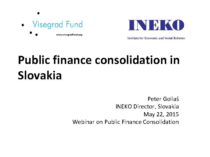 Public finance consolidation in Slovakia Peter Goliaš INEKO Director, Slovakia May 22, 2015 Webinar