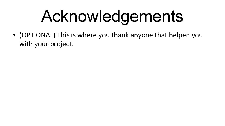 Acknowledgements • (OPTIONAL) This is where you thank anyone that helped you with your