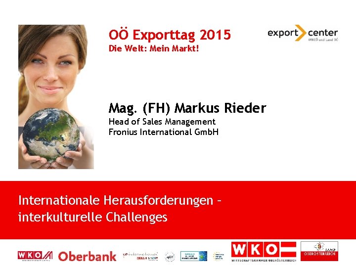 OÖ Exporttag 2015 Die Welt: Mein Markt! Mag. (FH) Markus Rieder Head of Sales