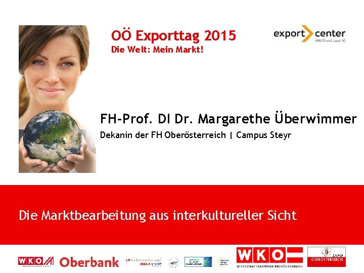 OÖ Exporttag 2015 Die Welt: Mein Markt! FH-Prof. DI Dr. Margarethe Überwimmer Dekanin der