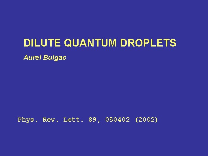 DILUTE QUANTUM DROPLETS Aurel Bulgac Phys. Rev. Lett. 89, 050402 (2002) 