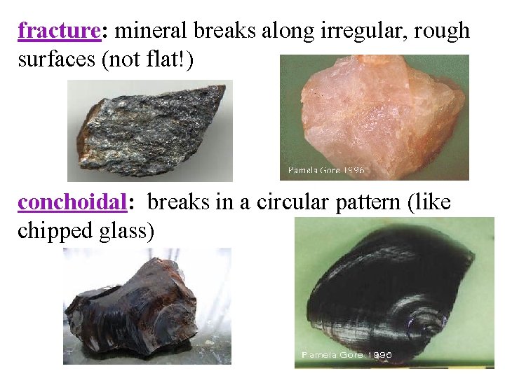 fracture: mineral breaks along irregular, rough surfaces (not flat!) conchoidal: breaks in a circular
