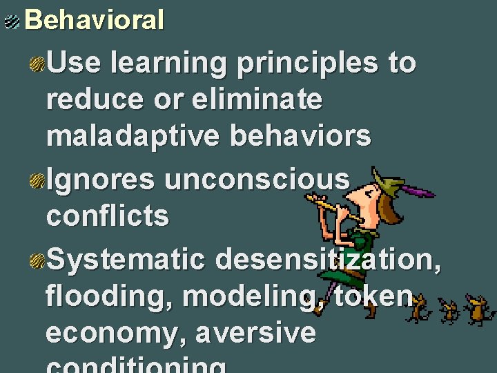 Behavioral Use learning principles to reduce or eliminate maladaptive behaviors Ignores unconscious conflicts Systematic