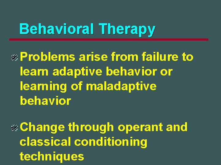 Behavioral Therapy Problems arise from failure to learn adaptive behavior or learning of maladaptive