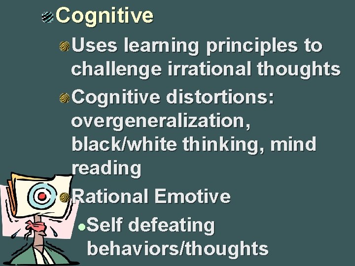 Cognitive Uses learning principles to challenge irrational thoughts Cognitive distortions: overgeneralization, black/white thinking, mind