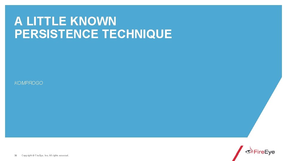 A LITTLE KNOWN PERSISTENCE TECHNIQUE KOMPROGO 38 Copyright © Fire. Eye, Inc. All rights