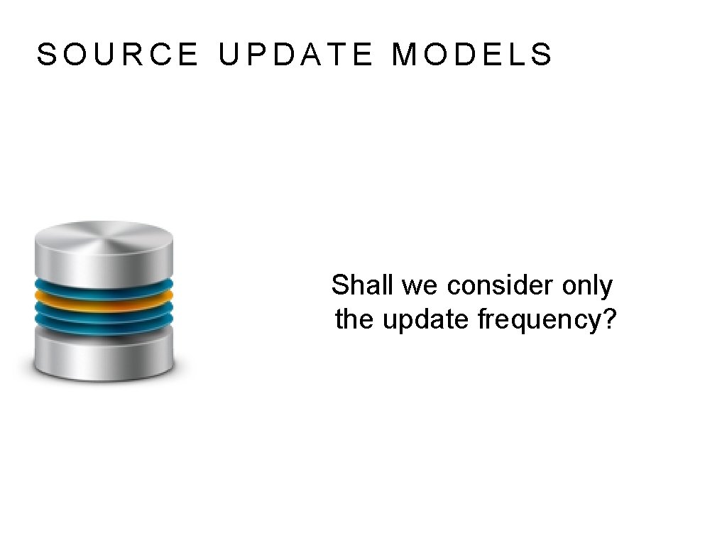 SOURCE UPDATE MODELS Shall we consider only the update frequency? 