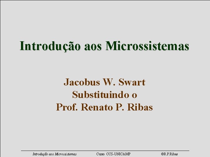 Introdução aos Microssistemas Jacobus W. Swart Substituindo o Prof. Renato P. Ribas Introdução aos