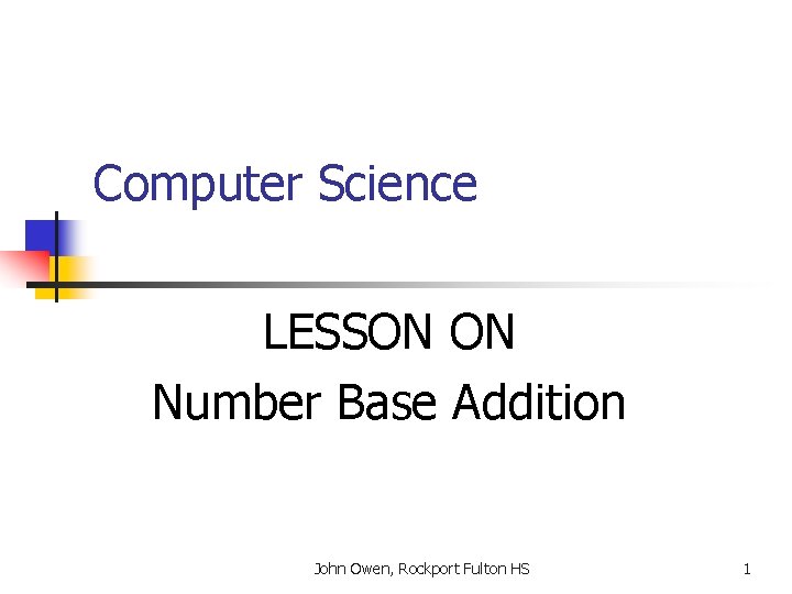 Computer Science LESSON ON Number Base Addition John Owen, Rockport Fulton HS 1 