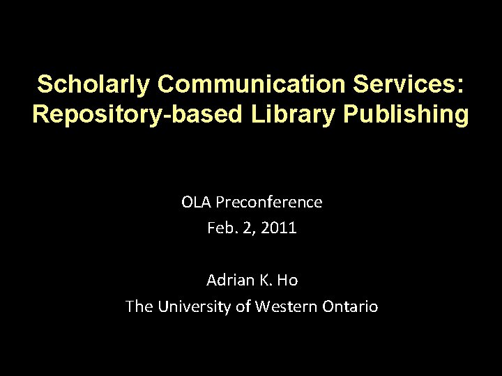 Scholarly Communication Services: Repository-based Library Publishing OLA Preconference Feb. 2, 2011 Adrian K. Ho