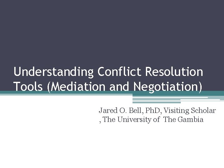 Understanding Conflict Resolution Tools (Mediation and Negotiation) Jared O. Bell, Ph. D, Visiting Scholar